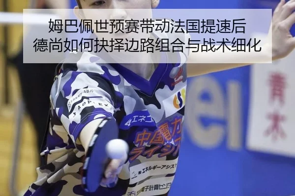 姆巴佩世预赛带动法国提速后 德尚如何抉择边路组合与战术细化